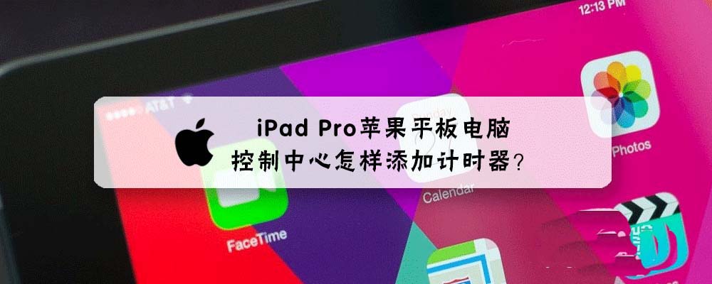 苹果平板iPad Pro控制中心怎样添加计时器?