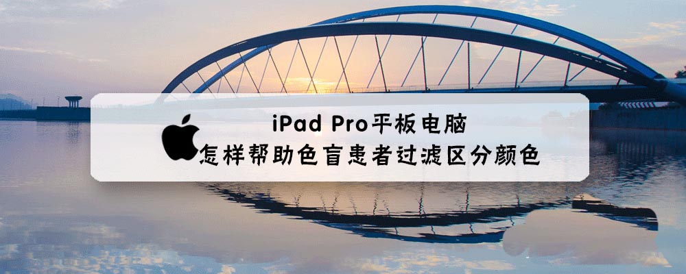 iPad Pro平板色彩滤镜怎么帮助色盲过滤区分颜色?”