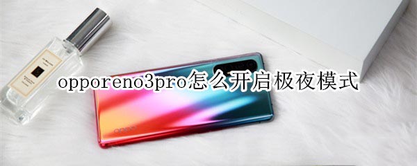 opporeno3pro如何开启极夜模式?黑暗中也能拍出清晰的画面哦