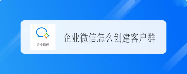 企业微信怎么创建客户群并扩容