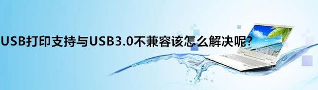 win10打印机提示USB3.0不兼容该怎么办?