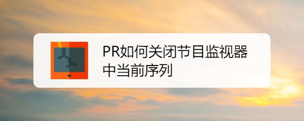 0 中/英文破解版 64位pr可以在節目監視器中關閉當前序列,該怎麼關閉