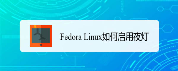 Fedora系统怎么开启夜灯? Linux使用夜灯的技巧（linux点灯）
