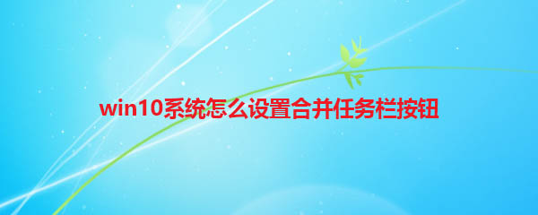 win10任务栏怎么合并? win10设置合并任务栏按钮的方法
