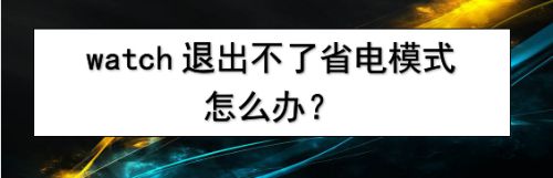 watch退出不了省电模式咋办? watch省电模式的退出方法