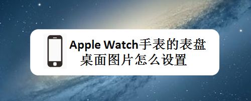 apple watch手表表盘桌面图片怎么设置? 智能手表表盘选择方法”