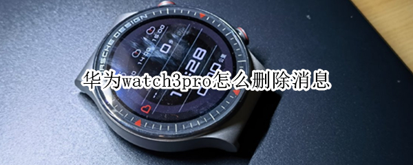 华为watch3pro怎么删除消息通知?华为watch3pro删除消息通知教程”