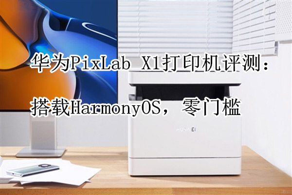 华为PixLab X1打印机怎么样?华为PixLab X1打印机测评”