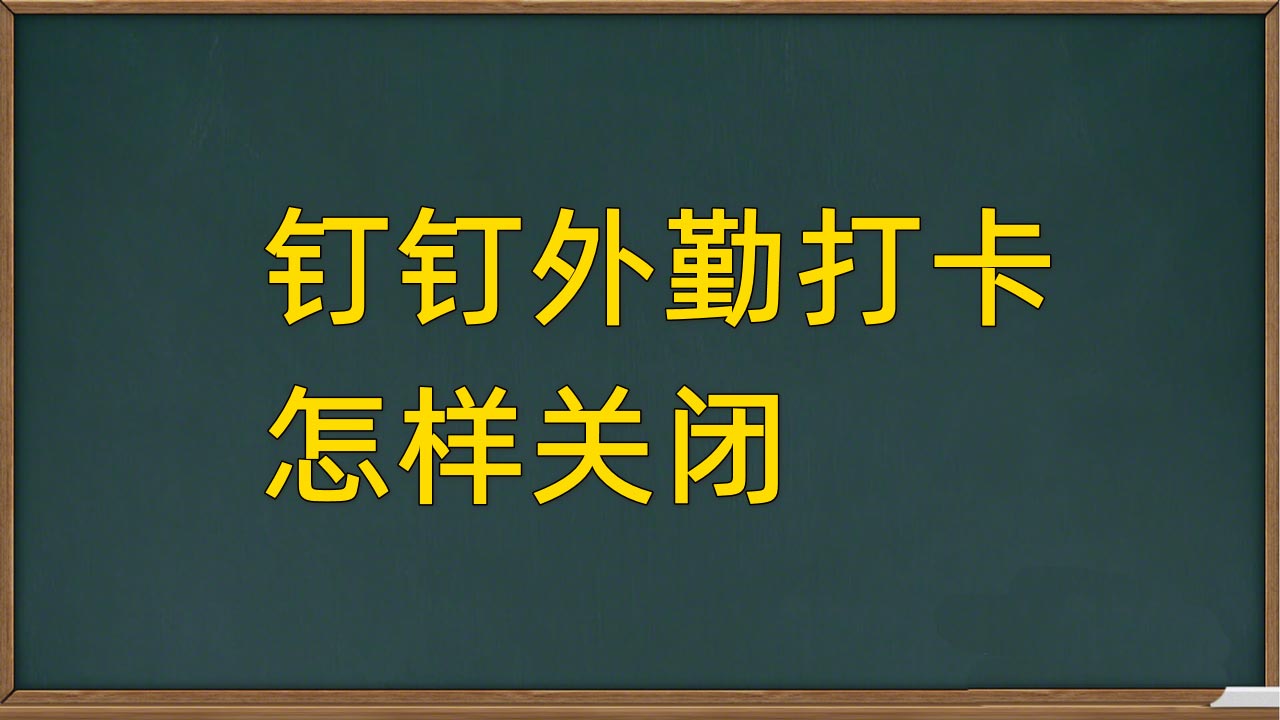 钉钉外勤打卡怎么关闭钉钉设置考勤规则关闭外勤打卡的技巧