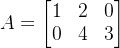 A=begin{bmatrix}1&2&0\0&4&3 end{bmatrix}