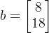 b=begin{bmatrix}8\18 end{bmatrix}