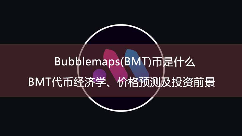 Bubblemaps(BMT)币是什么？BMT代币经济学、价格预测及投资前景