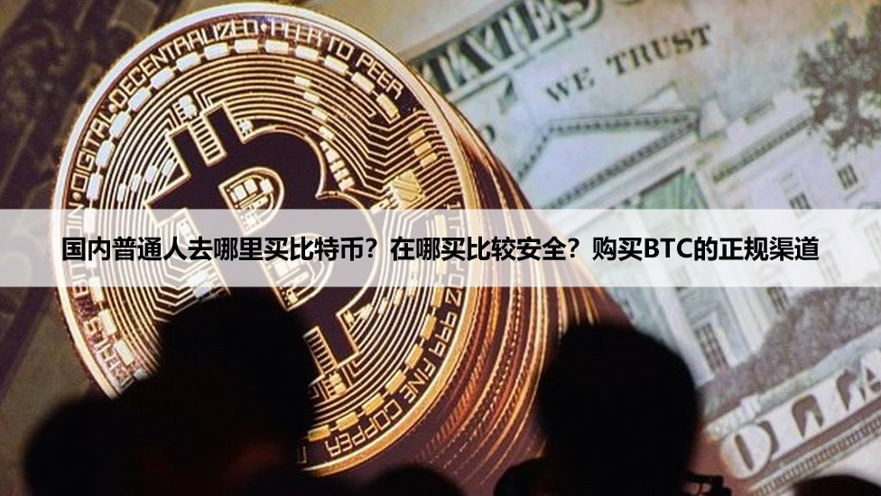 国内普通人去哪里买比特币？在哪买比较安全？购买BTC的正规渠道
