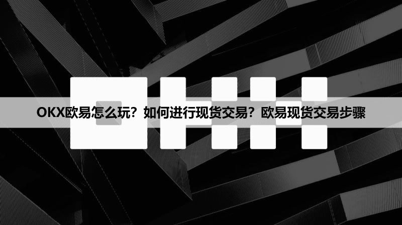 OKX欧易怎么玩？如何进行现货交易？欧易现货交易步骤