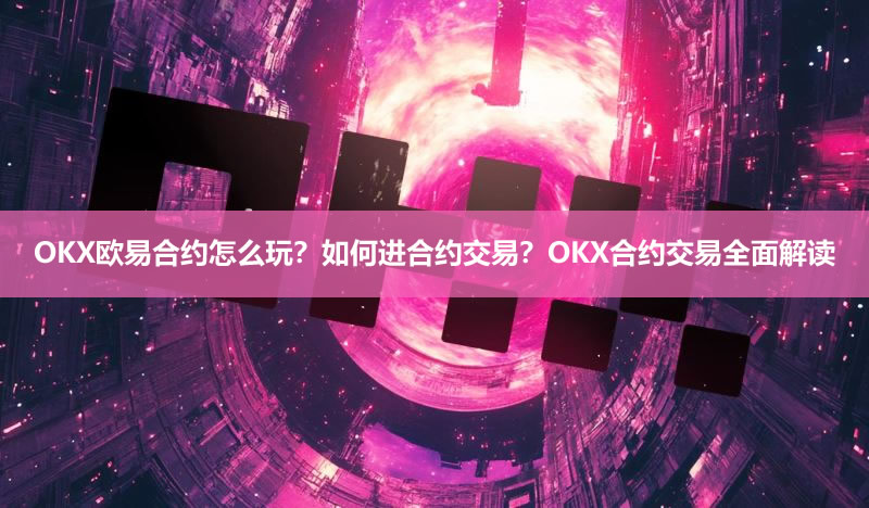 OKX欧易合约怎么玩？如何进合约交易？OKX合约交易全面解读