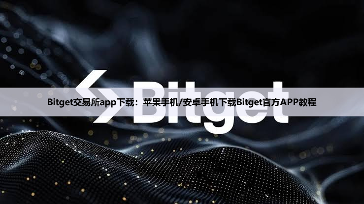 Bitget交易所app下载：苹果手机/安卓手机下载Bitget官方APP教程