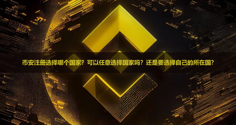 币安注册选择哪个国家？可以任意选择国家吗？还是要选择自己的所在国？
