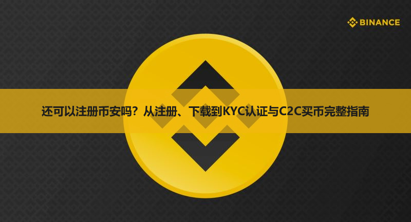 2026年还可以注册币安吗？从注册、下载到KYC认证与C2C买币完整指南