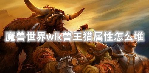 魔兽世界wlk怀旧服兽王猎堆什么属性 兽王猎属性优先级选择推荐