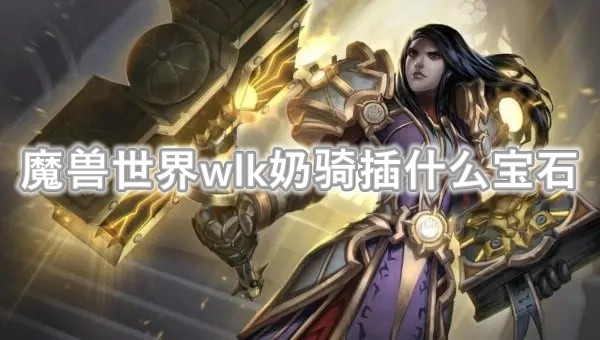 魔兽世界wlk怀旧服奶骑插什么宝石 奶骑宝石选择攻略