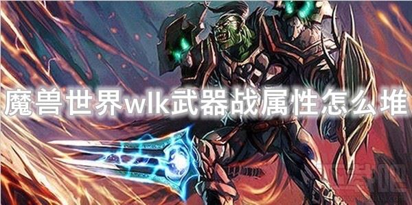 魔兽世界wlk怀旧服武器战堆什么属性 武器战属性优先级选择攻略