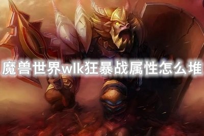 魔兽世界wlk怀旧服狂暴战堆什么属性 狂暴战属性优先级选择攻略