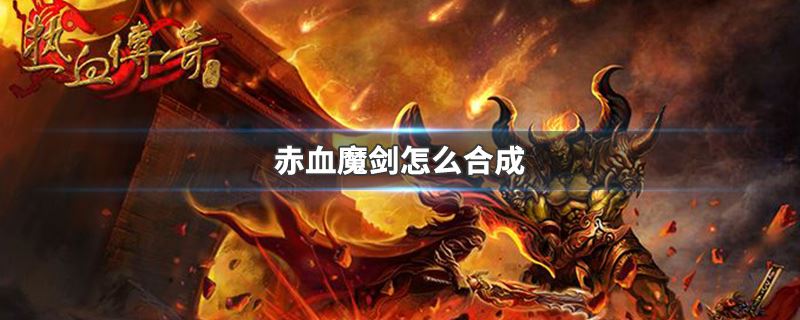 热血传奇赤血魔剑怎么合成 传奇赤血魔剑合成说明