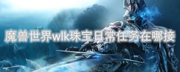 魔兽世界wlk怀旧服珠宝日常任务在哪接 珠宝每日任务接取地点分享