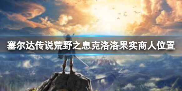 塞尔达传说荒野之息克洛洛果实商人位置在哪？克洛洛果实商人位置