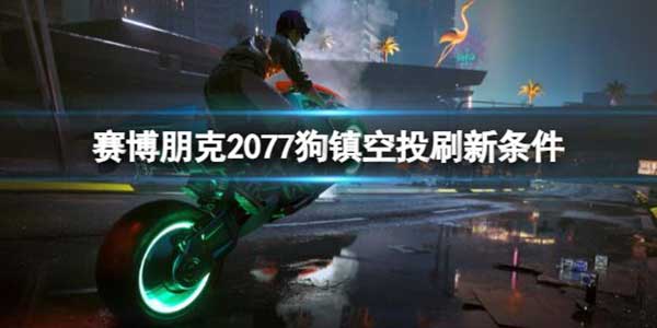 赛博朋克2077狗镇空投刷新条件是什么？狗镇空投刷新条件介绍