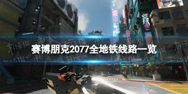 赛博朋克2077地铁线路有哪些？全地铁线路介绍