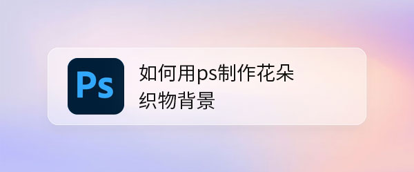 ps怎么设计不织布纹理的背景素材? 花朵织物背景ps设计技巧