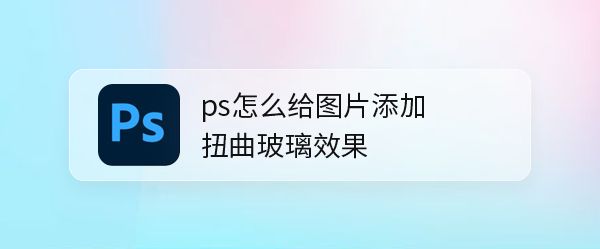 怎么使用PS给花朵添加扭曲玻璃效果?PS给花朵添加扭曲玻璃效果教程