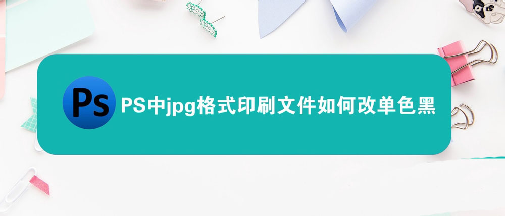 ps四色黑怎么改成单色黑? PS中jpg格式印刷文件改单色黑的技巧