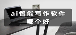 ai写作软件哪个好_好用的ai智能写作工具推荐_AI写作软件大全