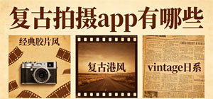 复古拍摄app有哪些_常用复古拍摄软件推荐_复古拍摄app大全