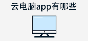 云电脑app有哪些_常用云电脑软件推荐_云电脑app大全